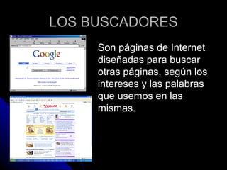 LOS BUSCADORES
     Son páginas de Internet
     diseñadas para buscar
     otras páginas, según los
     intereses y las palabras
     que usemos en las
     mismas.
 