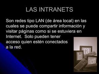 LAS INTRANETS
Son redes tipo LAN (de área local) en las
cuales se puede compartir información y
visitar páginas como si se estuviera en
Internet. Solo pueden tener
acceso quien estén conectados
a la red.
 