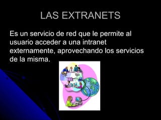 LAS EXTRANETS
Es un servicio de red que le permite al
usuario acceder a una intranet
externamente, aprovechando los servicios
de la misma.
 