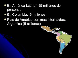  En América Latina: 55 millones de
  personas
 En Colombia: 3 millones
 País de América con más internautas:
  Argentina (6 millones)
 