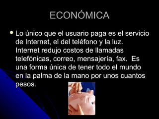ECONÓMICA
 Lo único que el usuario paga es el servicio
 de Internet, el del teléfono y la luz.
 Internet redujo costos de llamadas
 telefónicas, correo, mensajería, fax. Es
 una forma única de tener todo el mundo
 en la palma de la mano por unos cuantos
 pesos.
 