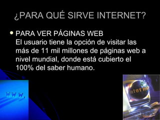 ¿PARA QUÉ SIRVE INTERNET?
 PARA  VER PÁGINAS WEB
 El usuario tiene la opción de visitar las
 más de 11 mil millones de páginas web a
 nivel mundial, donde está cubierto el
 100% del saber humano.
 