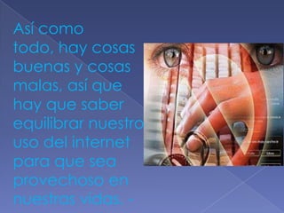 Así como
todo, hay cosas
buenas y cosas
malas, así que
hay que saber
equilibrar nuestro
uso del internet
para que sea
provechoso en
nuestras vidas. -
 