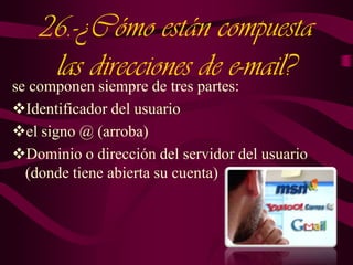 26.-¿Cómo están compuesta
las direcciones partes:
de e-mail?
se componen siempre de tres
Identificador del usuario
el signo @ (arroba)
Dominio o dirección del servidor del usuario
(donde tiene abierta su cuenta)

 