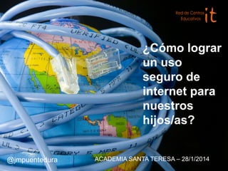 ¿Cómo lograr
un uso
seguro de
internet para
nuestros
hijos/as?

@jmpuentedura

ACADEMIA SANTA TERESA – 28/1/2014 -

 