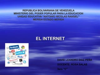 REPUBLICA BOLIVARIANA DE VENEZUELAREPUBLICA BOLIVARIANA DE VENEZUELA
MINISTERIO DEL PODER POPULAR PARA LA EDUCACIONMINISTERIO DEL PODER POPULAR PARA LA EDUCACION
UNIDAD EDUCATIVA “ANTONIO NICOLAS RANGEL”UNIDAD EDUCATIVA “ANTONIO NICOLAS RANGEL”
MERIDA ESTADO MERIDAMERIDA ESTADO MERIDA
EL INTERNETEL INTERNET
DAVID LEANDRO DIAZ PEÑA
DOCENTE: ROSA SALAS
3ero “C”
 