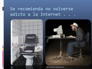 Se recomienda no volverse 
adicto a la Internet . . . 
ING. RUBEN DARIO DIAZ H. 
 