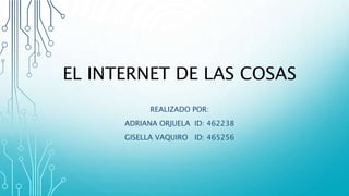 EL INTERNET DE LAS COSAS
REALIZADO POR:
ADRIANA ORJUELA ID: 462238
GISELLA VAQUIRO ID: 465256
 
