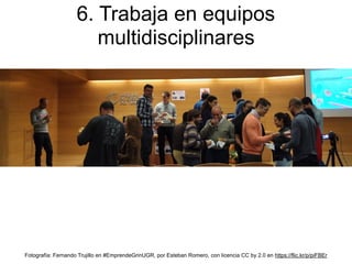 6. Trabaja en equipos
multidisciplinares
Fotografía: Fernando Trujillo en #EmprendeGrinUGR, por Esteban Romero, con licencia CC by 2.0 en https://flic.kr/p/piFBEr
 