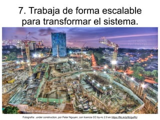 7. Trabaja de forma escalable
para transformar el sistema.
Fotografía: .under construction, por Peter Nguyen, con licencia CC by-nc 2.0 en https://flic.kr/p/9UguRU
 