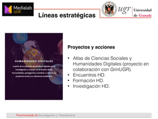 Vicerrectorado de Investigación y Transferencia
Líneas estratégicas
1
2
3
Proyectos y acciones
• Atlas de Ciencias Sociales y
Humanidades Digitales (proyecto en
colaboración con GrinUGR).
• Encuentros HD.
• Formación HD.
• Investigación HD.
 