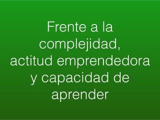 Frente a la
complejidad,
actitud emprendedora
y capacidad de
aprender
 