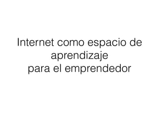 Internet como espacio de
aprendizaje
para el emprendedor
 