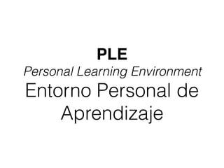 PLE
Personal Learning Environment
Entorno Personal de
Aprendizaje
 