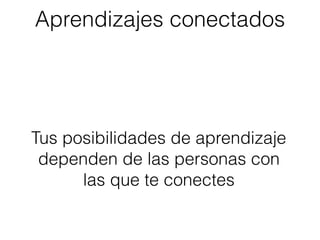 Tus posibilidades de aprendizaje
dependen de las personas con
las que te conectes
Aprendizajes conectados
 