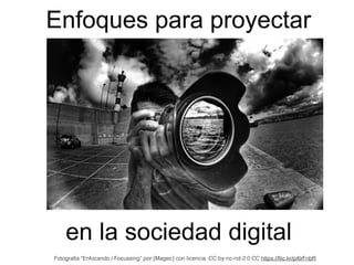 Enfoques para proyectar
Fotografía “Enfocando / Focussing” por [Magec] con licencia CC by-nc-nd-2.0 CC https://ﬂic.kr/p/6rFnbR
en la sociedad digital
 