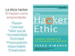 La ética hacker
El hacker como
emprendedor
*Pasión
*Libertad
*Valor social
*Accesibilidad
*Actividad
*Preocupación
responsable
*Creatividad
 