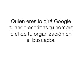 Quien eres lo dirá Google
cuando escribas tu nombre
o el de tu organización en
el buscador.
 
