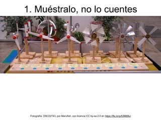 1. Muéstralo, no lo cuentes
Fotografía: DSC02743, por Marufish, con licencia CC by-sa 2.0 en https://flic.kr/p/53M6NJ
 