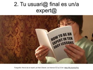 2. Tu usuari@ final es un/a
expert@
Fotografía: How to be an expert, por Alan Cleaver, con licencia CC by 2.0 en https://flic.kr/p/4JLPnq
 