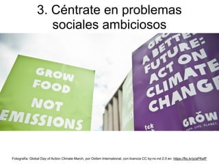 3. Céntrate en problemas
sociales ambiciosos
Fotografía: Global Day of Action Climate March, por Oxfam International, con licencia CC by-nc-nd 2.0 en https://flic.kr/p/aPKefF
 
