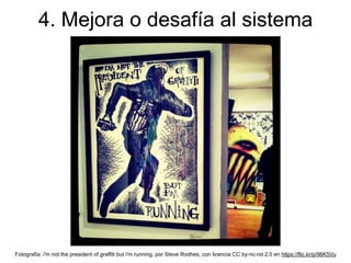 4. Mejora o desafía al sistema
Fotografía: i'm not the president of graffiti but i'm running, por Steve Rodhes, con licencia CC by-nc-nd 2.0 en https://flic.kr/p/96K5Vu
 