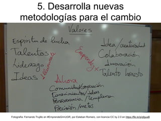 5. Desarrolla nuevas
metodologías para el cambio
Fotografía: Fernando Trujillo en #EmprendeGrinUGR, por Esteban Romero, con licencia CC by 2.0 en https://flic.kr/p/qfgusB
 