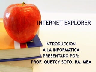 INTERNET EXPLORER INTRODUCCION  A LA INFORMATICA PRESENTADO POR: PROF. QUETCY SOTO, BA, MBA 