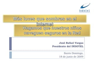 Más luces que sombras en el internet Hagamos que nuestros niños naveguen seguros en la Red José Rafael Vargas 				Presidente del INDOTEL 					Santo Domingo,  					18 de junio de 2009 