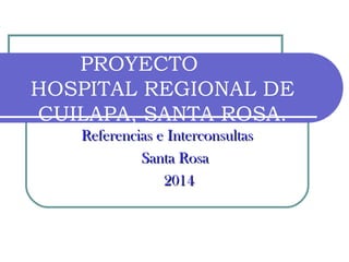 PROYECTO 
HOSPITAL REGIONAL DE 
CUILAPA, SANTA ROSA. 
RReeffeerreenncciiaass ee IInntteerrccoonnssuullttaass 
SSaannttaa RRoossaa 
22001144 
 