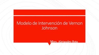 Modelo de Intervención de Vernon
Johnson
Mtro. Alejandro Soto
 