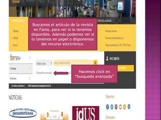 Hacemos click en
“busqueda avanzada”
Buscamos el artículo de la revista
en Fama, para ver si lo tenemos
disponible. Además podemos ver si
lo tenemos en papel o disponemos
del recurso electrónico.
 