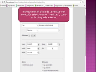 Introducimos el título de la revista y en
colección seleccionamos “revistas”, como
en la búsqueda anterior.
 