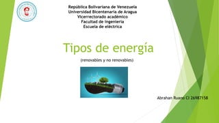 Tipos de energía
(renovables y no renovables)
Abrahan Ruano CI 26987158
República Bolivariana de Venezuela
Universidad Bicentenaria de Aragua
Vicerrectorado académico
Facultad de ingeniería
Escuela de eléctrica
 