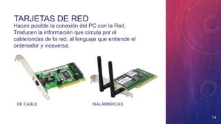 TARJETAS DE RED
Hacen posible la conexión del PC con la Red.
Traducen la información que circula por el
cable/ondas de la red, al lenguaje que entiende el
ordenador y viceversa.
14
DE CABLE INALÁMBRICAS
 