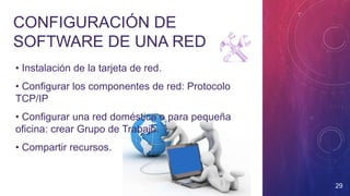 CONFIGURACIÓN DE
SOFTWARE DE UNA RED
29
• Instalación de la tarjeta de red.
• Configurar los componentes de red: Protocolo
TCP/IP
• Configurar una red doméstica o para pequeña
oficina: crear Grupo de Trabajo.
• Compartir recursos.
 