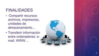 FINALIDADES
• Compartir recursos:
archivos, impresoras,
unidades de
almacenamiento…
• Transferir información
entre ordenadores: e-
mail, WWW…
3
 