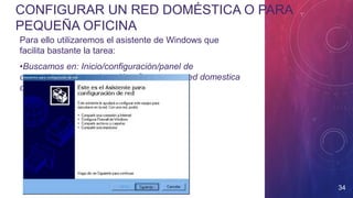 CONFIGURAR UN RED DOMÉSTICA O PARA
PEQUEÑA OFICINA
Para ello utilizaremos el asistente de Windows que
facilita bastante la tarea:
•Buscamos en: Inicio/configuración/panel de
control/conexiones de red/configurar un a red domestica
o para pequeña oficina
34
 