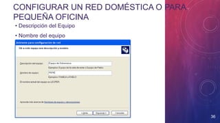 36
• Descripción del Equipo
• Nombre del equipo
CONFIGURAR UN RED DOMÉSTICA O PARA
PEQUEÑA OFICINA
 
