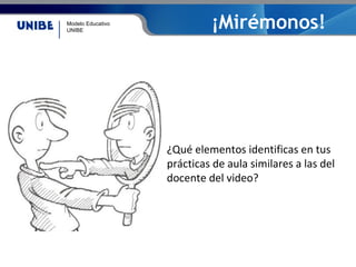 Modelo Educativo
UNIBE
¡Mirémonos!
¿Qué elementos identificas en tus
prácticas de aula similares a las del
docente del video?
 