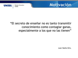 Modelo Educativo
UNIBE
Motivación
“El secreto de enseñar no es tanto transmitir
conocimiento como contagiar ganas,
especialmente a los que no las tienen”
Juan Vaello Orts.
 