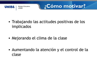 Modelo Educativo
UNIBE
¿Cómo motivar?
• Trabajando las actitudes positivas de los
implicados
• Mejorando el clima de la clase
• Aumentando la atención y el control de la
clase
 