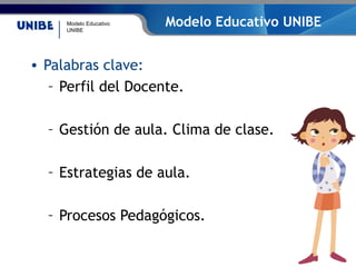 Modelo Educativo
UNIBE
Modelo Educativo UNIBE
• Palabras clave:
– Perfil del Docente.
– Gestión de aula. Clima de clase.
– Estrategias de aula.
– Procesos Pedagógicos.
 