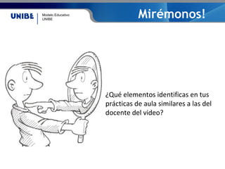 Modelo Educativo
UNIBE
Mirémonos!
¿Qué elementos identificas en tus
prácticas de aula similares a las del
docente del video?
 