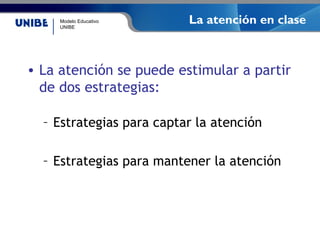 Modelo Educativo
UNIBE
La atención en clase
• La atención se puede estimular a partir
de dos estrategias:
– Estrategias para captar la atención
– Estrategias para mantener la atención
 