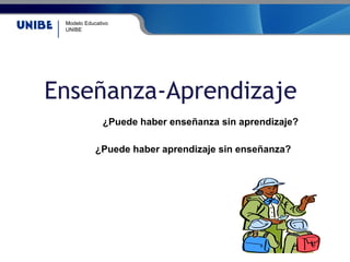 Modelo Educativo
UNIBE
Enseñanza-Aprendizaje
¿Puede haber enseñanza sin aprendizaje?
¿Puede haber aprendizaje sin enseñanza?
 