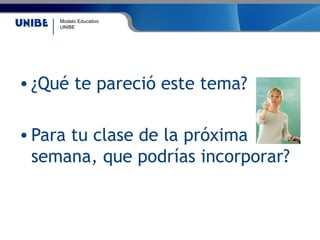 Modelo Educativo
UNIBE
• ¿Qué te pareció este tema?
• Para tu clase de la próxima
semana, que podrías incorporar?
 