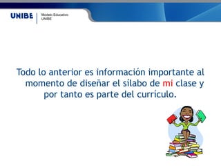 Modelo Educativo
UNIBE
Todo lo anterior es información importante al
momento de diseñar el sílabo de mi clase y
por tanto es parte del currículo.
 