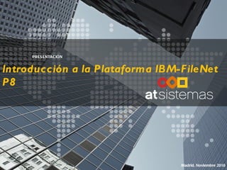 Introducción a la Plataforma IBM-FileNet P8 PRESENTACIÓN Madrid, Noviembre 2010 