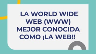 LA WORLD WIDE
WEB (WWW)
MEJOR CONOCIDA
COMO ¡LA WEB!!
LA WORLD WIDE
WEB (WWW)
MEJOR CONOCIDA
COMO ¡LA WEB!!
 